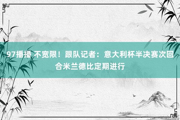 97播播 不宽限！跟队记者：意大利杯半决赛次回合米兰德比定期进行