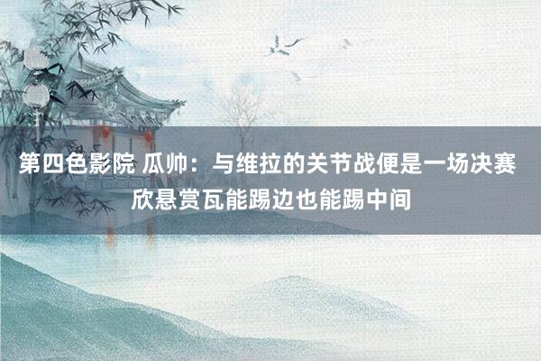 第四色影院 瓜帅：与维拉的关节战便是一场决赛 欣悬赏瓦能踢边也能踢中间