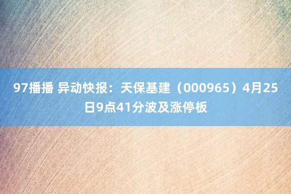 97播播 异动快报：天保基建（000965）4月25日9点41分波及涨停板
