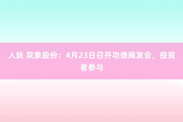 人妖 双象股份：4月23日召开功绩阐发会，投资者参与