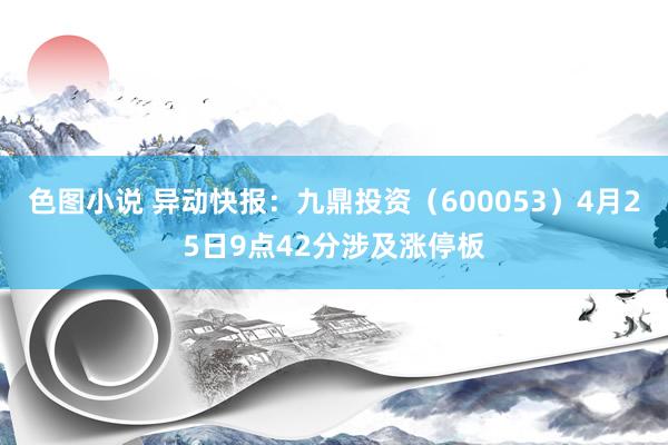 色图小说 异动快报：九鼎投资（600053）4月25日9点42分涉及涨停板