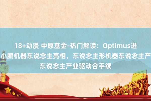 18+动漫 中原基金-热门解读：Optimus进展合乎预期，小鹏机器东说念主亮相，东说念主形机器东说念主产业驱动合手续