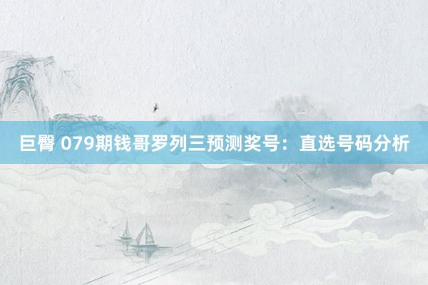 巨臀 079期钱哥罗列三预测奖号：直选号码分析
