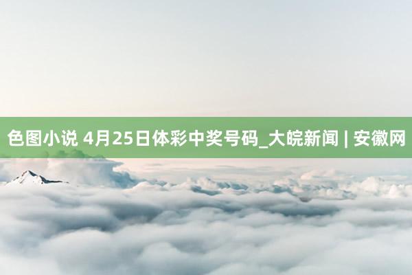 色图小说 4月25日体彩中奖号码_大皖新闻 | 安徽网