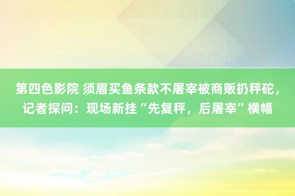 第四色影院 须眉买鱼条款不屠宰被商贩扔秤砣，记者探问：现场新挂“先复秤，后屠宰”横幅