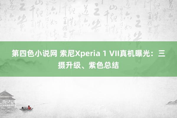 第四色小说网 索尼Xperia 1 VII真机曝光：三摄升级、紫色总结