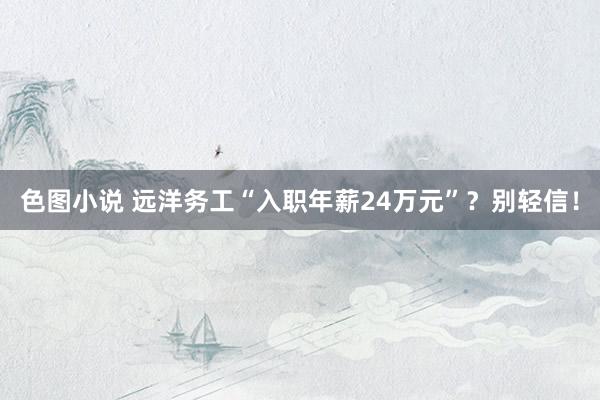 色图小说 远洋务工“入职年薪24万元”？别轻信！