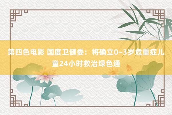 第四色电影 国度卫健委：将确立0~3岁危重症儿童24小时救治绿色通