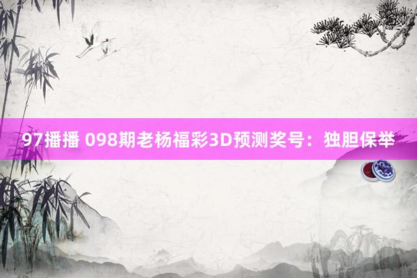 97播播 098期老杨福彩3D预测奖号：独胆保举