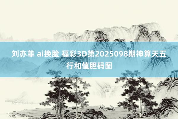 刘亦菲 ai换脸 福彩3D第2025098期神算天五行和值胆码图